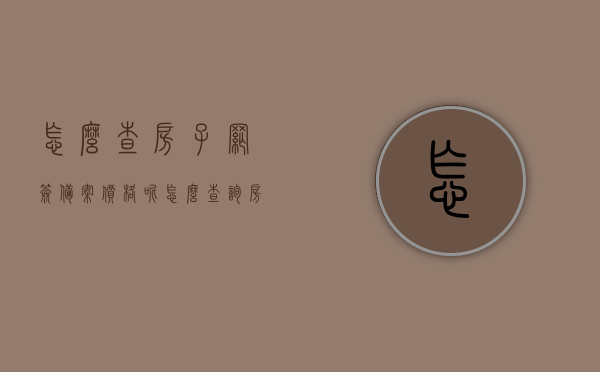 怎么查房子网签备案价格呢（怎么查询房屋网签备案），如何查询房屋网签备案及备案价格？，房屋网签备案价格查询指南，如何查询房屋网签备案及备案流程？，房屋网签备案价格查询指南，一网打尽查询流程与细节，房屋网签备案及价格查询指南，一键了解查询流程与细节，房屋网签备案及价格查询指南，全面解析查询流程与细节