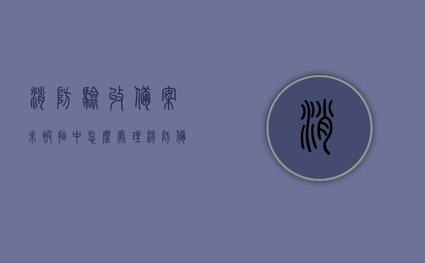 消防验收备案未被抽中怎么处理（消防备案未抽中是否属消防验收合格），消防验收备案未抽中时的处理及合格性解析
