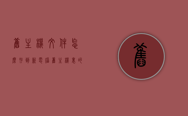 旧主机文件怎么存到新电脑（旧主机里的文件怎么导入新电脑），旧主机文件导入新电脑的步骤指南，旧主机文件迁移至新电脑，步骤指南与文件导入方法