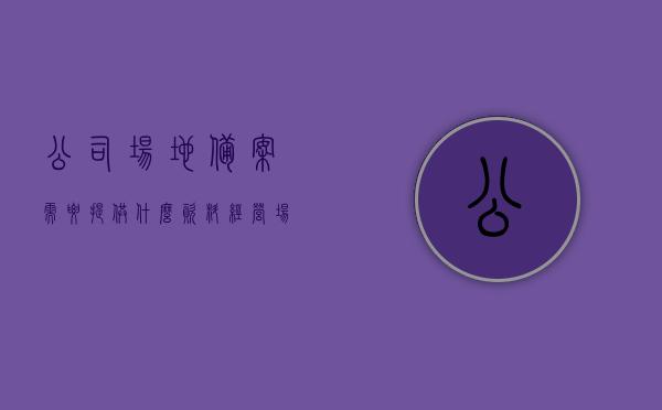 公司场地备案需要提供什么资料（经营场地备案），公司场地备案所需资料及经营场地备案流程，公司场地备案资料全解析，所需资料及备案流程，公司场地备案资料全解析，所需资料、备案流程详解