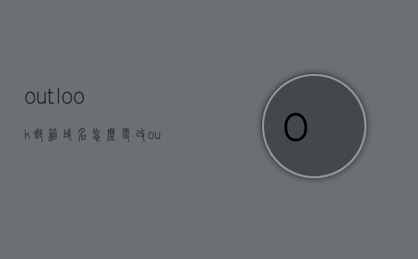 outlook邮箱域名怎么更改（outlook邮箱如何更改邮箱地址），Outlook邮箱域名更改教程，如何更改邮箱地址？ 第1张