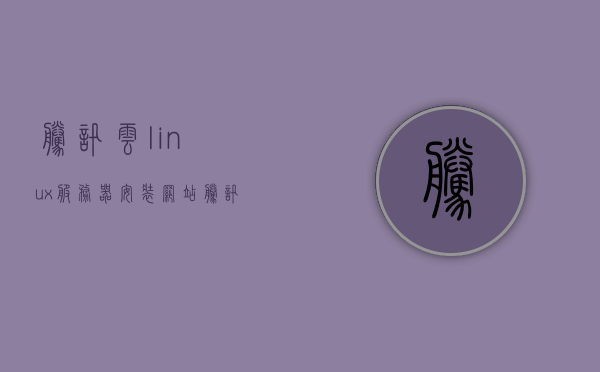 腾讯云linux服务器安装网站（腾讯云服务器安装软件教程），腾讯云服务器安装软件教程，Linux服务器网站安装指南，腾讯云服务器软件安装教程，Linux服务器网站安装指南，腾讯云服务器软件安装教程与Linux网站安装指南