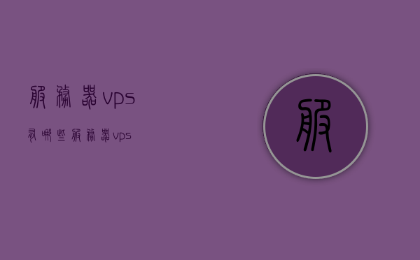服务器vps有哪些（服务器 vps），关于VPS服务器的知识科普，服务器VPS详解及种类介绍