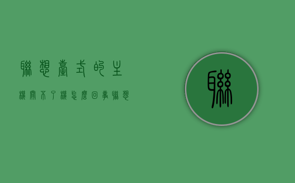 联想台式的主机关不了机怎么回事（联想台式的主机关不了机怎么回事呢），联想台式机无法关机问题解析，原因与解决方案，联想台式机无法关机问题解析，原因与解决方案探讨，联想台式机无法关机问题解析，原因、解决方案及探讨，联想台式机无法关机问题详解，原因解析与解决方案探讨，联想台式机无法关机问题详解，原因、解决方案及探讨，联想台式机无法关机问题详解，原因、解决方案与探讨