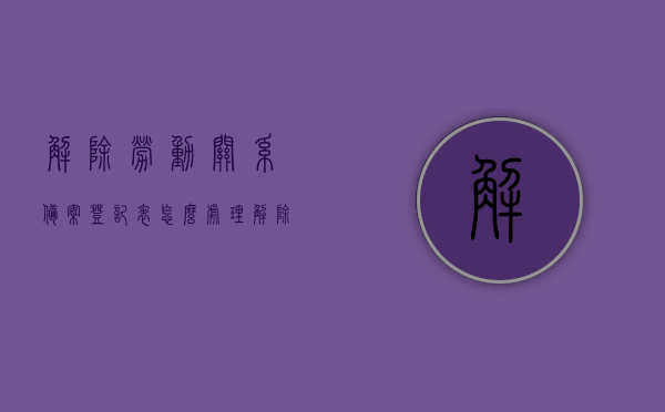 解除劳动关系备案登记表怎么处理（解除劳动关系备案登记表怎么处理的），解除劳动关系备案登记表的处理流程与指南，解除劳动关系备案登记表的处理流程与操作指南，解除劳动关系备案登记表的处理流程与操作指南详解，处理步骤及指南全解析，解除劳动关系备案登记表的处理流程与操作指南详解，步骤及指南全解析，解除劳动关系备案登记表的流程与操作指南详解，处理步骤全解析，解除劳动关系备案登记表的流程与操作指南详解，处理步骤全解析
