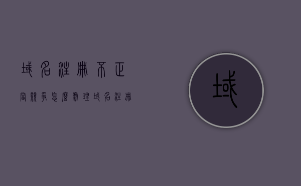 域名注册不正当竞争怎么处理（域名注册不正当竞争怎么处理好），如何处理域名注册中的不正当竞争行为？