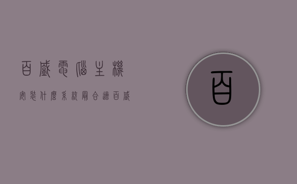 百盛电脑主机安装什么系统最合适（百盛电脑主机结构图解高清图），百盛电脑主机最佳系统安装选择与结构图解高清图