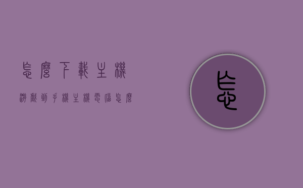 怎么下载主机游戏到手机（主机电脑怎么下载软件），如何下载主机游戏到手机及主机电脑软件下载方法，主机游戏与软件下载到手机及电脑的方法指南