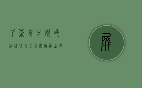 屏幕跟主机的线连接不上怎么办（屏幕跟主机的线连接不上怎么办呀），屏幕与主机连接问题解决方案，线路连接故障排除指南，屏幕与主机连接故障排除，线路连接问题解决方案及指南