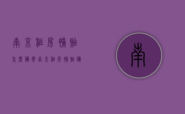 南京租房补贴怎么备案（南京租房补贴备案号一个人只能用一次吗），南京租房补贴申请指南，备案流程及备案号使用规则解析，南京租房补贴申请指南，备案流程、备案号使用规则及补贴申请解析，南京租房补贴申请指南，备案流程、补贴申请及备案号使用规则详解与解读，南京租房补贴申请指南，备案流程、补贴申请及备案号使用规则详解与解读，南京租房补贴申请指南，备案流程、补贴申请及备案号使用规则详解与解读全攻略，南京租房补贴申请指南，备案流程、补贴申请及备案号使用规则详解与全攻略解析 第1张