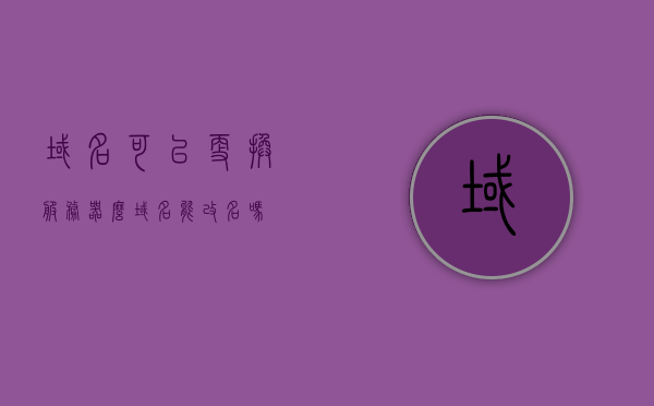 域名可以更换服务器么（域名能改名吗），域名更换服务器及改名可行性探讨 第1张