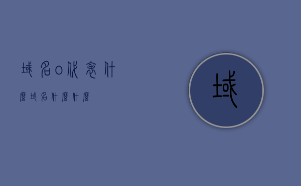 域名o代表什么（域名什么什么），关于域名后缀o的含义（域名解析系列），关于域名后缀o的含义解析系列，域名o代表什么？