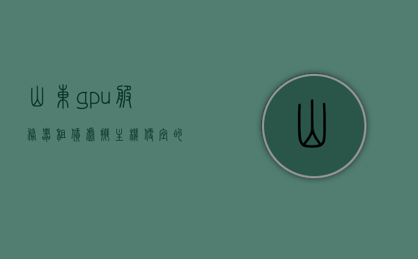 山东gpu服务器租赁虚拟主机（便宜的gpu服务器出租），山东GPU服务器租赁，优质虚拟主机，实惠GPU服务器出租服务，山东GPU服务器租赁与优质虚拟主机服务，实惠的GPU出租解决方案，山东GPU服务器租赁与虚拟主机服务，优质实惠的解决方案，山东GPU服务器租赁与优质虚拟主机服务，实惠解决方案的首选
