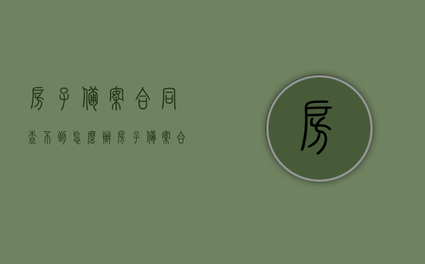 房子备案合同查不到怎么办（房子备案合同查不到怎么办呀），房子备案合同查询不到，解决方法详解，房子备案合同查询不到怎么办？解决方法全解析