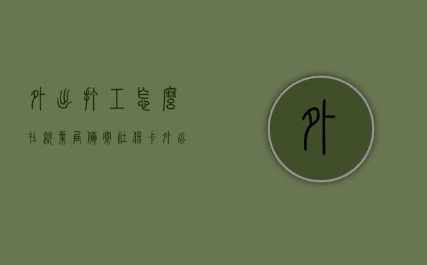 外出打工怎么在就业局备案社保卡（外出人员就业登记卡在哪个部门办理），外出打工如何备案社保卡及办理就业登记卡——就业局操作流程解析，就业局解析，外出打工社保卡备案及就业登记卡办理流程指南，就业局操作指南，外出打工社保卡备案与就业登记卡办理流程解析，外出打工社保卡备案与就业登记卡办理流程详解，就业局操作指南及流程解析，外出打工社保卡备案与就业登记卡办理流程详解——就业局操作指南，外出打工社保卡备案与就业登记卡办理流程详解——就业局操作指南全解析 第1张