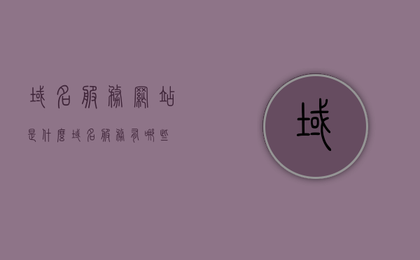 域名服务网站是什么（域名服务有哪些），关于域名服务网站的介绍及域名服务的种类和特点，关于域名服务网站的介绍与特点，什么是域名服务及其种类和特点？