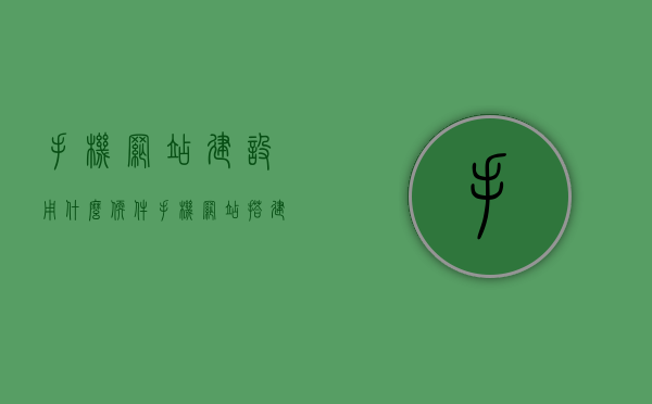 手机网站建设用什么软件（手机网站搭建用什么软件?），手机网站建设软件工具，搭建优质移动网站的最佳选择