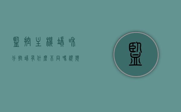 监控主机端和分控端有什么不同吗（视频监控分空主机），监控主机端与分控端在视频监控中的差异简介（视频监控分控主机与主机端的区别）