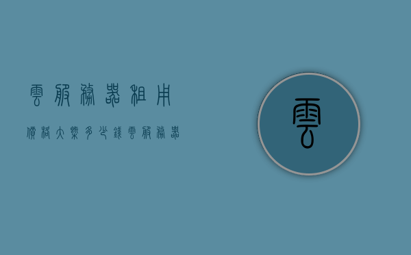 云服务器租用价格大概多少钱（云服务器租用价格大概多少钱啊），云服务器租用价格详解，了解市场行情，预算无忧！，云服务器租用价格详解，市场行情解析与预算无忧指南！，云服务器租用价格详解，市场行情解析与无忧预算指南！，云服务器租用价格详解，市场行情解析与无忧预算指南！，云服务器租用价格详解，市场行情解析与无忧预算指南！，云服务器租用价格详解，市场行情解析与无忧预算指南！ 第1张