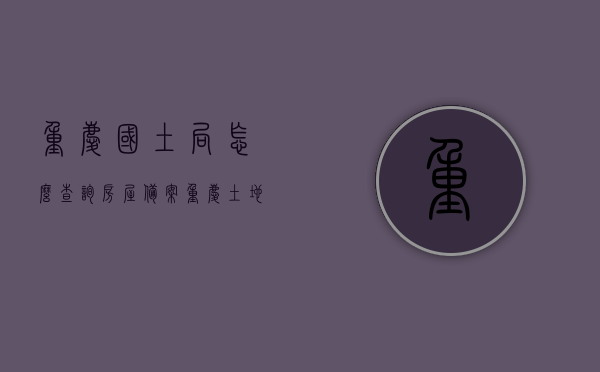 重庆国土局怎么查询房屋备案（重庆土地房屋查询），重庆国土局房屋备案查询指南（土地房屋查询步骤）