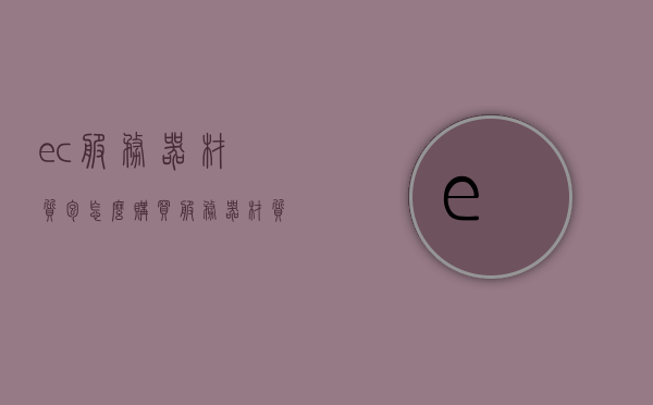 ec服务器材质包怎么购买（服务器材质包存放在哪里），EC服务器材质包购买指南及存储位置解析，EC服务器材质包购买指南，购买流程与存储位置解析，EC服务器材质包购买指南，购买流程、存储位置全面解析