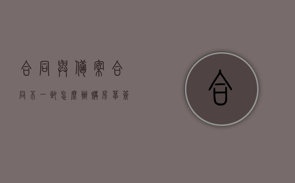合同与备案合同不一致怎么办（购房草签合同和备案合同不一致），购房合同与备案合同不一致时的处理办法探讨