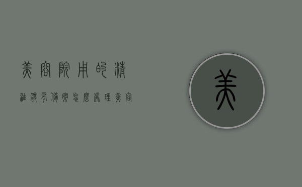 美容院用的精油没有备案怎么处理（美容院的按摩精油需要备案吗），美容院精油使用合规问题解析，未备案的按摩精油该如何处理？，美容院精油使用合规问题解析，未备案精油如何处理？是否需要备案？风险解析！，美容院精油使用合规问题详解，未备案精油的应对与风险解析！，美容院精油使用合规详解，未备案精油的应对与风险解析！