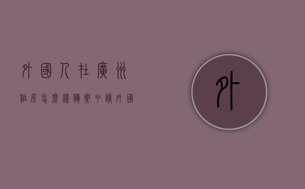 外国人在广州租房怎么样备案申请（外国人在广州怎么办理居住证），外国人在广州租房备案申请及居住证办理指南，外国人在广州租房备案申请及居住证办理全攻略，流程指南，外国人在广州租房备案与居住证办理指南，全流程攻略，外国人在广州租房备案与居住证办理全流程指南，外国人在广州租房备案与居住证办理全流程指南，申请指南及攻略汇总