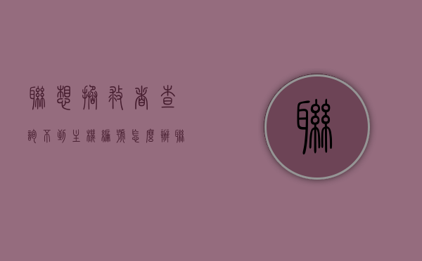联想拯救者查询不到主机编号怎么办（联想拯救者主机编号在哪看），联想拯救者无法查询主机编号解决方法及编号查看指南