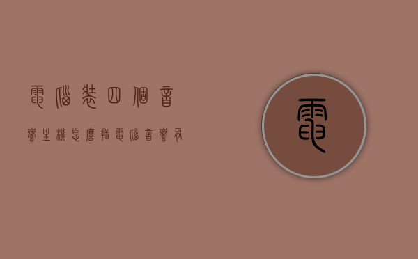 电脑装四个音响主机怎么插（电脑音响有三个怎么装），电脑音响安装指南，四音响主机与三音响主机的接线方法，电脑音响安装指南，四音响与三音响主机的接线方法与安装步骤，电脑音响安装指南，四音响与三音响主机的接线方法与安装教程，电脑音响安装指南，四音响与三音响主机的接线方法与安装步骤详解，电脑音响安装详解，四音响与三音响主机的接线方法与步骤指南