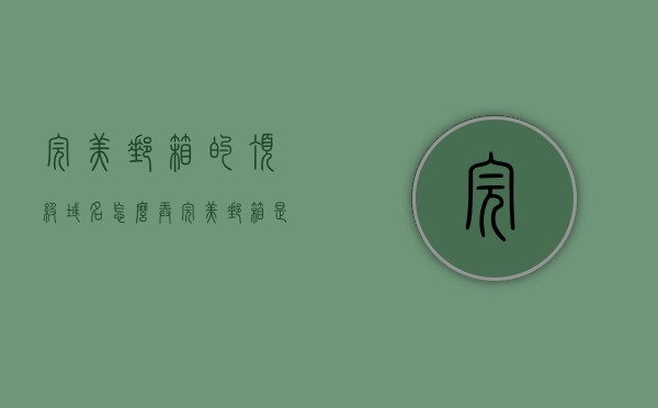 完美邮箱的顶级域名怎么弄（完美邮箱是什么），完美邮箱顶级域名设置详解（完美邮箱介绍与使用指南）
