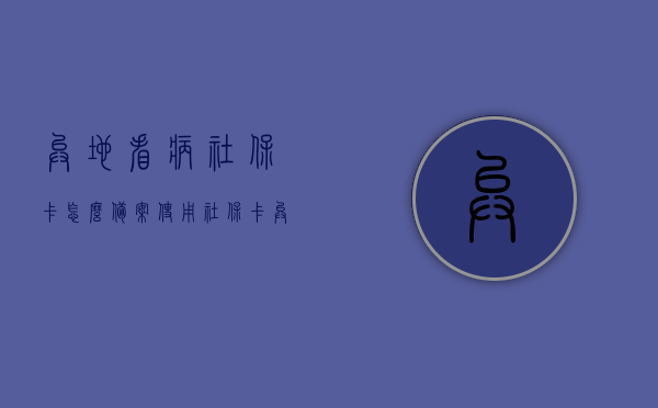 异地看病社保卡怎么备案使用（社保卡异地就医备案流程），异地就医社保卡备案使用详解，社保卡异地就医备案流程攻略，社保卡异地就医备案详解，异地看病如何使用与备案流程攻略，社保卡异地就医备案详解，异地看病如何备案使用社保卡？，社保卡异地就医备案详解，异地看病如何备案使用社保卡？，社保卡异地就医备案详解，异地看病如何备案使用社保卡？ 第1张