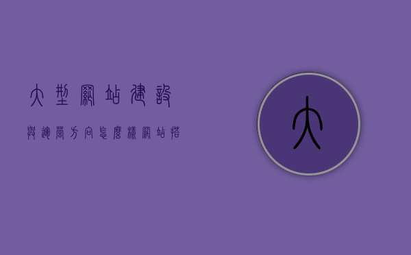 大型网站建设与运营方向怎么样（网站搭建运营），大型网站建设与运营方向解析，从搭建到运营的全面攻略