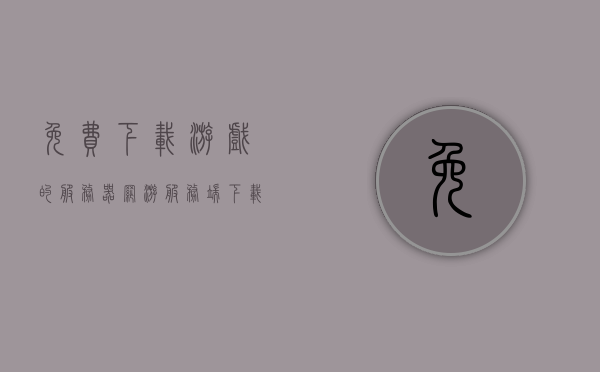 免费下载游戏的服务器（网游服务端下载），免费游戏下载服务器，轻松获取网游服务端