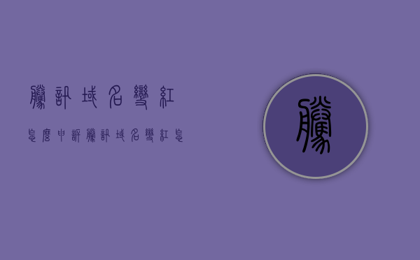 腾讯域名变红怎么申诉（腾讯域名变红怎么申诉解决），腾讯域名变红申诉解决方案及申诉流程，腾讯域名变红申诉流程与解决方案指南，腾讯域名变红申诉指南，解决方案与流程详解