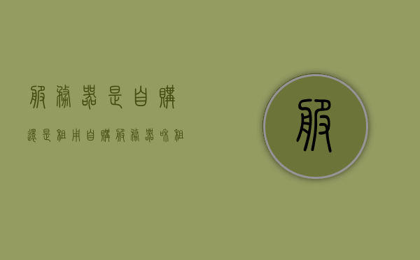 服务器是自购还是租用（自购服务器和租用服务器），服务器选择，自购还是租用？全面解析自购与租用服务器的优缺点。，自购还是租用服务器？全面解析服务器选择的优缺点！，全面解析，自购服务器与租用服务器的优缺点及选择建议，自购还是租用服务器？全面解析优缺点及选择建议指南！，全面解析，自购服务器与租用服务器的优缺点及选择建议指南！
