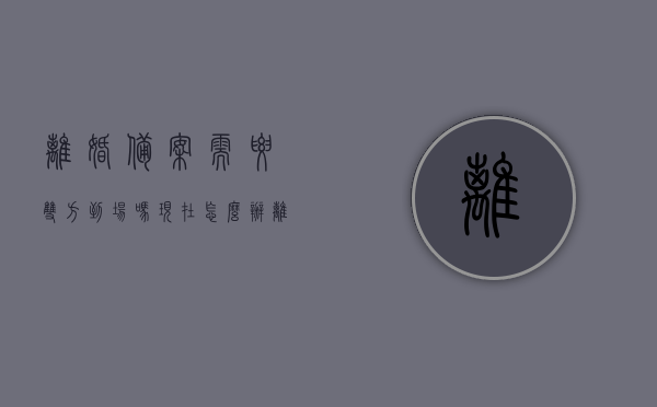 离婚备案需要双方到场吗现在怎么办（离婚备案是什么意思），关于离婚备案，是否需要双方到场及办理流程解析，关于离婚备案，是否需要双方到场及办理流程详解，关于离婚备案的详细解析，是否需要双方到场及办理流程详解，关于离婚备案的详细解析，是否需要双方到场及办理流程全攻略，离婚备案详解，需双方到场吗？全流程攻略与解析！ 第1张