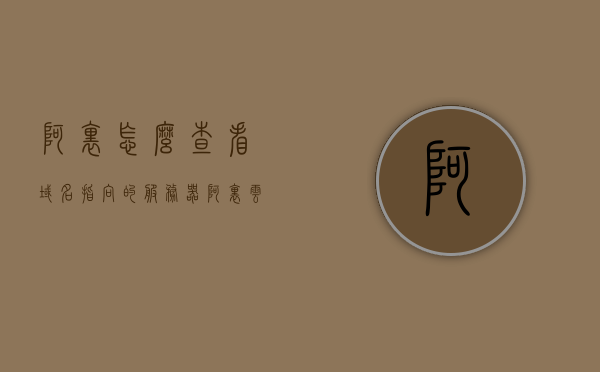 阿里怎么查看域名指向的服务器（阿里云怎么看自己的域名），阿里云，如何查看域名指向的服务器？操作指南及教程分享