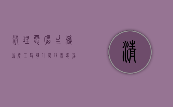 清理电脑主机灰尘工具有什么好处（电脑主机灰尘太多怎么清理），电脑主机灰尘清理工具的好处及清理方法指南