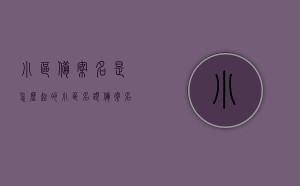 小区备案名是怎么起的（小区名跟备案名字到底哪一个为准?），小区备案名的命名过程及名称准确性解析，解析小区备案名的命名过程与准确性，备案名如何产生，小区名与备案名的准确性探讨，小区备案名的命名解析，命名过程、准确性及与小区名的对比探讨
