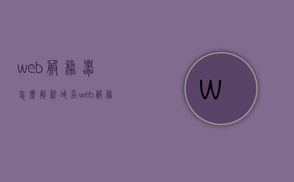 web服务器怎么解析域名（web服务器软件有哪些），Web服务器解析域名详解及常用软件介绍，Web服务器解析域名详解，从软件介绍到操作过程