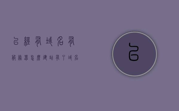 已经有域名有服务器怎么建站（有了域名和服务器怎么建站），有了域名和服务器如何快速搭建网站？详细步骤解析！