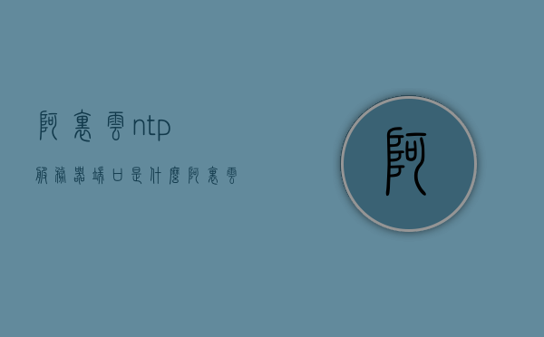 阿里云ntp服务器端口是什么（阿里云ntp服务器ip和端口），阿里云NTP服务器端口及IP概述，阿里云NTP服务器端口及IP概述，探索阿里云ntp服务器的IP地址和端口号，阿里云NTP服务器IP地址及端口号详解，探索阿里云ntp服务器的端口与IP概述