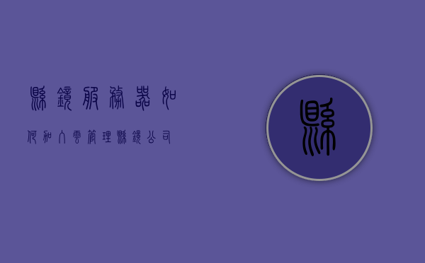 悬镜服务器如何加入云管理（悬镜公司），悬镜服务器云管理集成方案（悬镜公司） 第1张