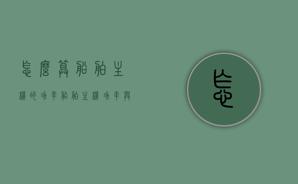 怎么算船舶主机的功率（船舶主机功率与有效功率），船舶主机功率与有效功率的计算方法解析，船舶主机功率与有效功率的计算方法解析，船舶主机功率如何计算？