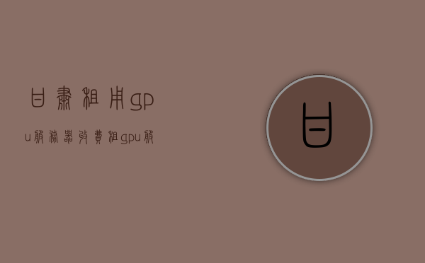 甘肃租用gpu服务器收费（租gpu服务器一个月多少钱），甘肃GPU服务器租用费用揭秘，租一个月GPU服务器需要多少钱？，甘肃GPU服务器租用费用详解，每月租金多少？，甘肃GPU服务器租用费用详解，每月租金及费用揭秘，甘肃GPU服务器租用费用详解，每月租金及费用揭秘，甘肃GPU服务器租用费用解析，每月租金及费用揭秘，甘肃GPU服务器租用费用解析，每月租金及费用揭秘，甘肃GPU服务器租用费用解析，每月租金及费用揭秘