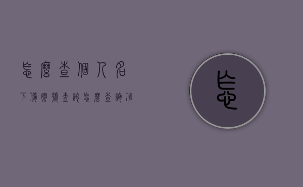 怎么查个人名下备案号查询（怎么查询个人房产备案表），个人名下房产备案查询方法与备案号查询指南，个人房产备案查询方法与备案号查询指南，名下房产备案表如何查询及备案号查询流程解析，个人房产备案查询与备案号查询指南，查询流程与解析