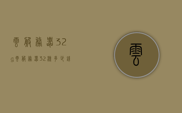 云服务器32g(云服务器32核多少钱),云服务器32G配置详解,32核价格及购买指南,云服务器32G配置详解与购买指南,了解价格,轻松选购!,云服务器32G配置详解与购买指南,价格透明,轻松选购! 第1张 云服务器32g(云服务器32核多少钱),云服务器32G配置详解,32核价格及购买指南,云服务器32G配置详解与购买指南,了解价格,轻松选购!,云服务器32G配置详解与购买指南,价格透明,轻松选购! 第1张