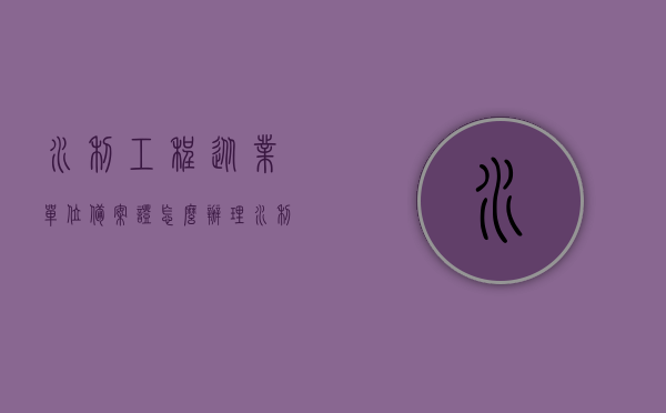 水利工程从业单位备案证怎么办理（水利工程从业单位包括哪些），水利工程从业单位备案证办理全攻略，涵盖单位类型与流程解析