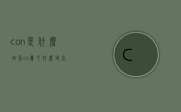 con是什么域名（cn属于什么域名），解析con域名及cn域名的含义和类别